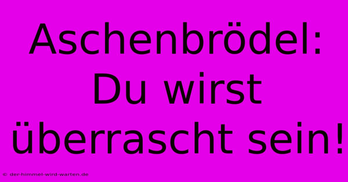 Aschenbrödel:  Du Wirst Überrascht Sein!