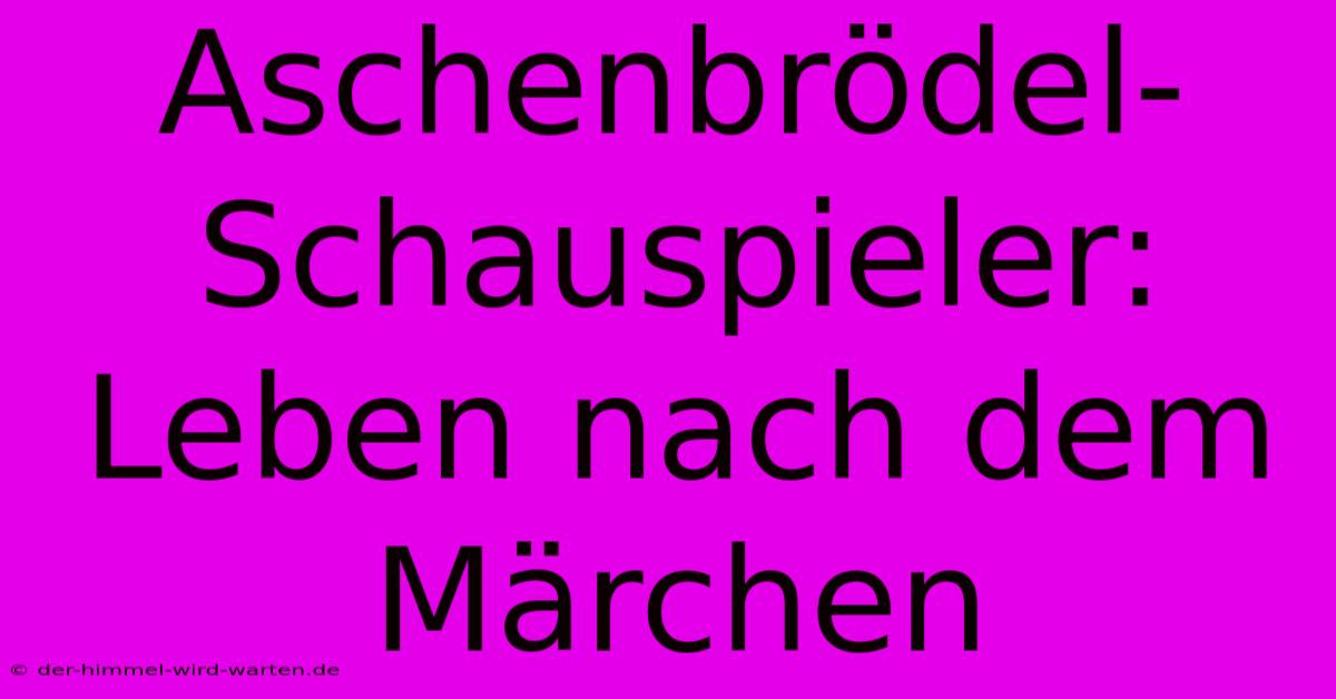 Aschenbrödel-Schauspieler: Leben Nach Dem Märchen