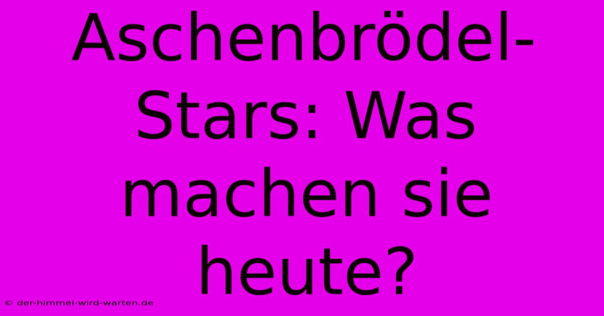 Aschenbrödel-Stars: Was Machen Sie Heute?