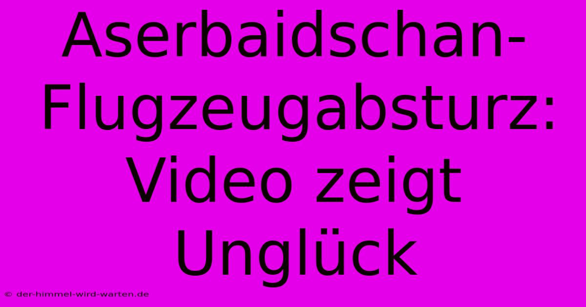 Aserbaidschan-Flugzeugabsturz: Video Zeigt Unglück