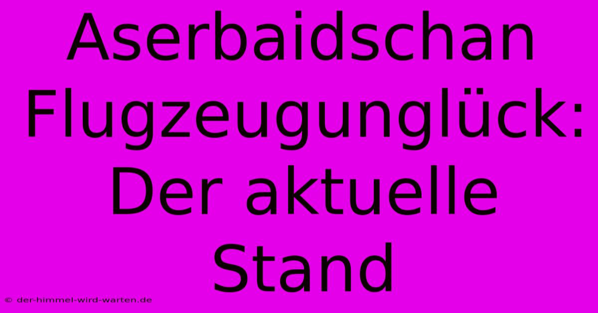 Aserbaidschan Flugzeugunglück: Der Aktuelle Stand