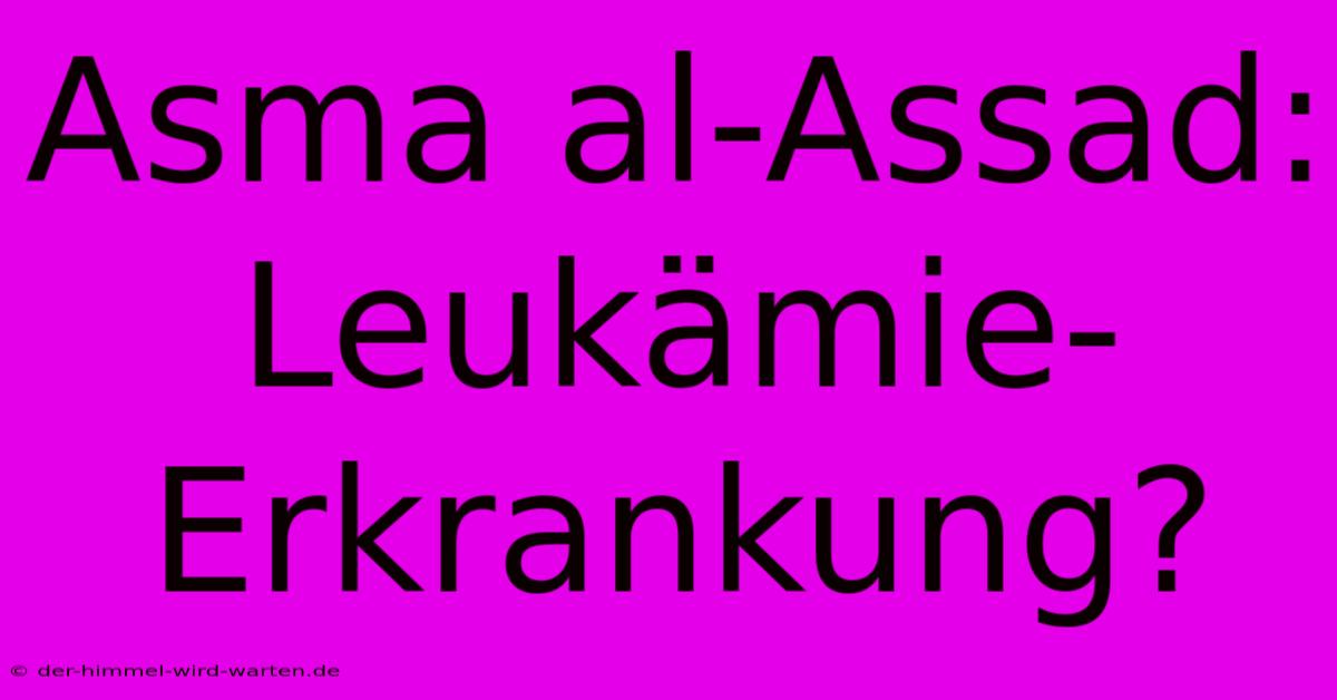 Asma Al-Assad: Leukämie-Erkrankung?