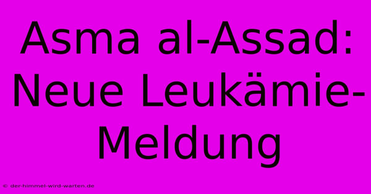 Asma Al-Assad:  Neue Leukämie-Meldung