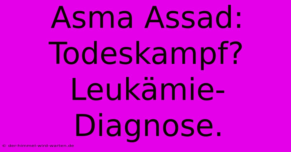 Asma Assad:  Todeskampf? Leukämie-Diagnose.