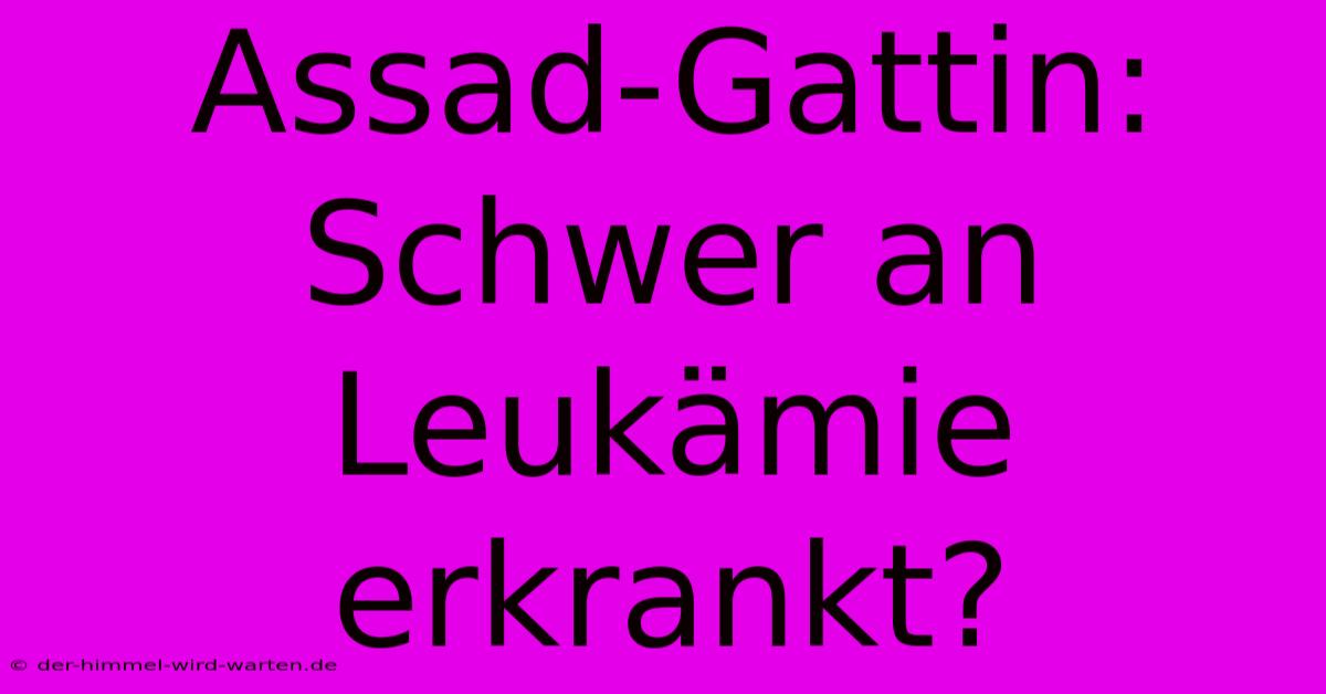 Assad-Gattin: Schwer An Leukämie Erkrankt?