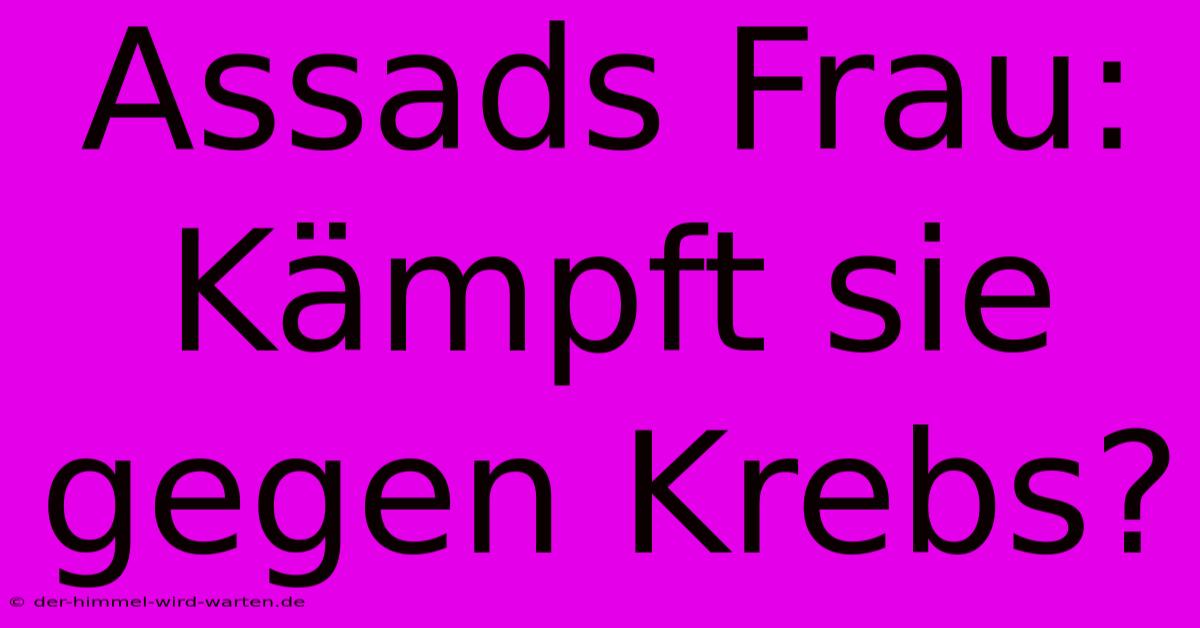 Assads Frau:  Kämpft Sie Gegen Krebs?