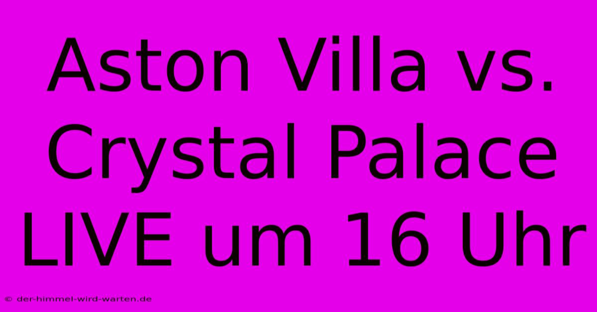 Aston Villa Vs. Crystal Palace LIVE Um 16 Uhr