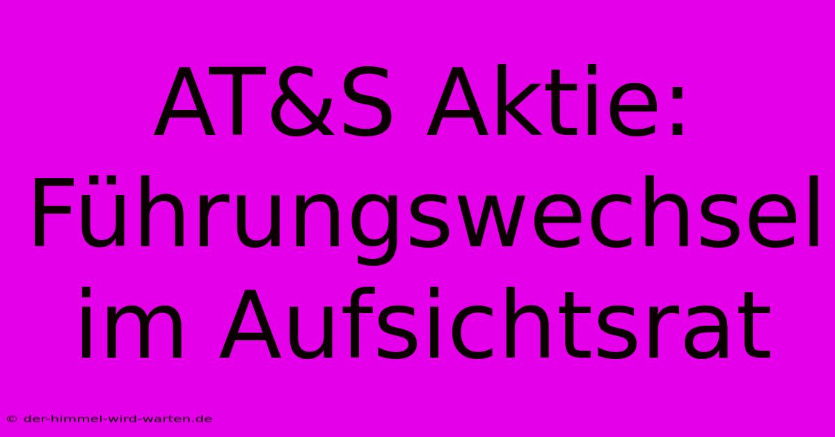 AT&S Aktie: Führungswechsel Im Aufsichtsrat