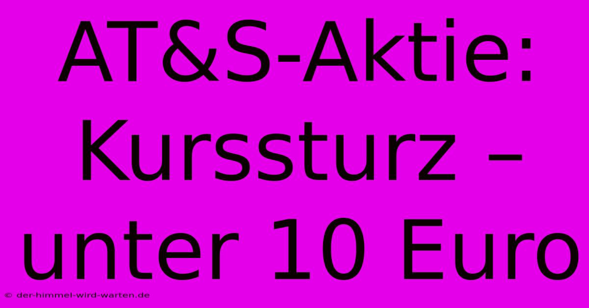 AT&S-Aktie: Kurssturz – Unter 10 Euro