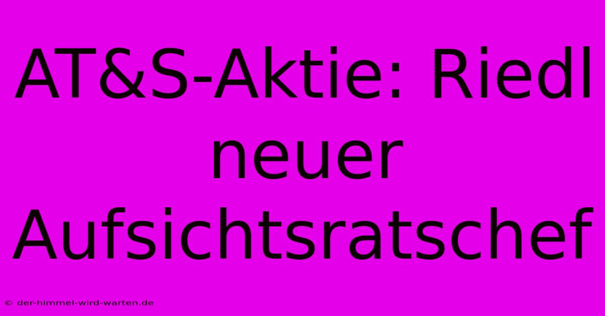 AT&S-Aktie: Riedl Neuer Aufsichtsratschef