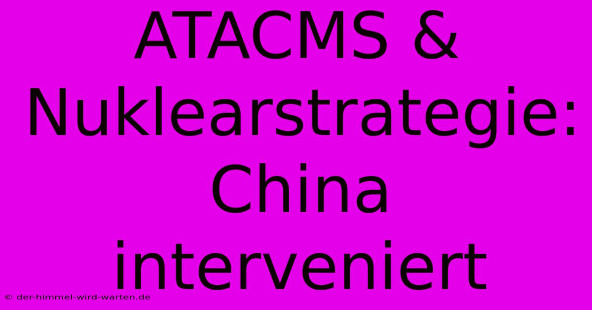 ATACMS & Nuklearstrategie: China Interveniert