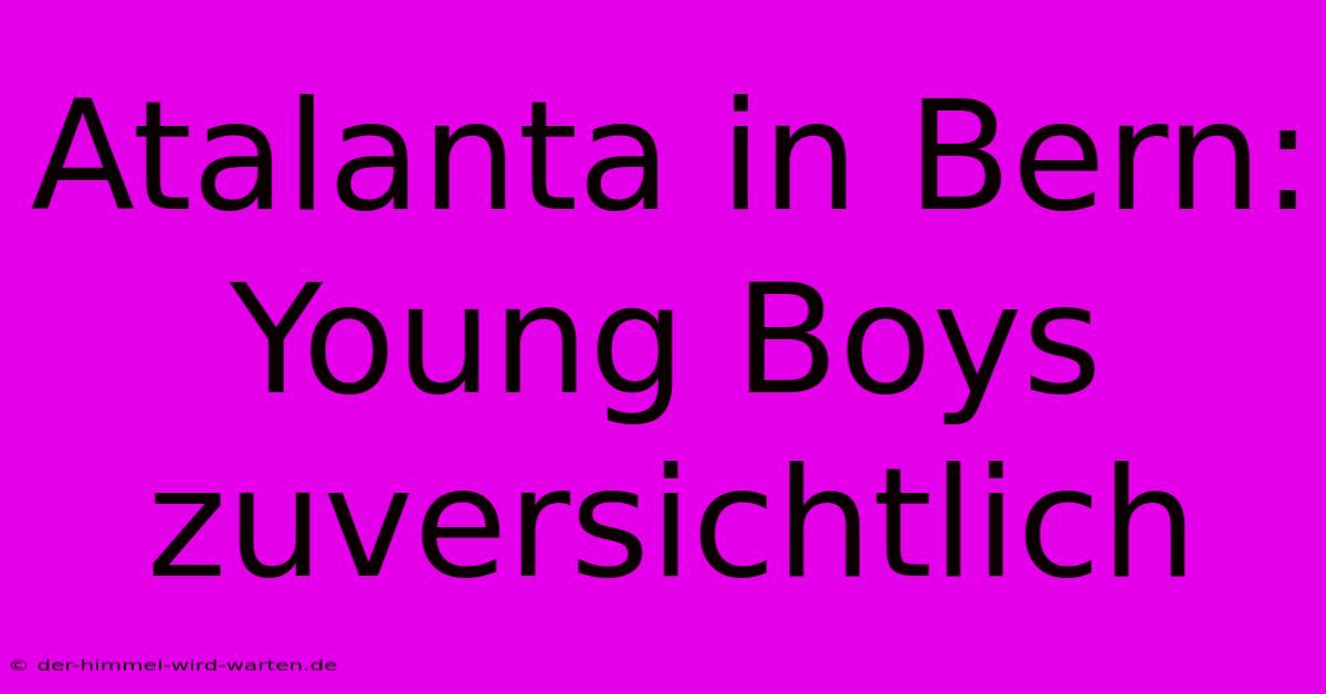 Atalanta In Bern: Young Boys Zuversichtlich