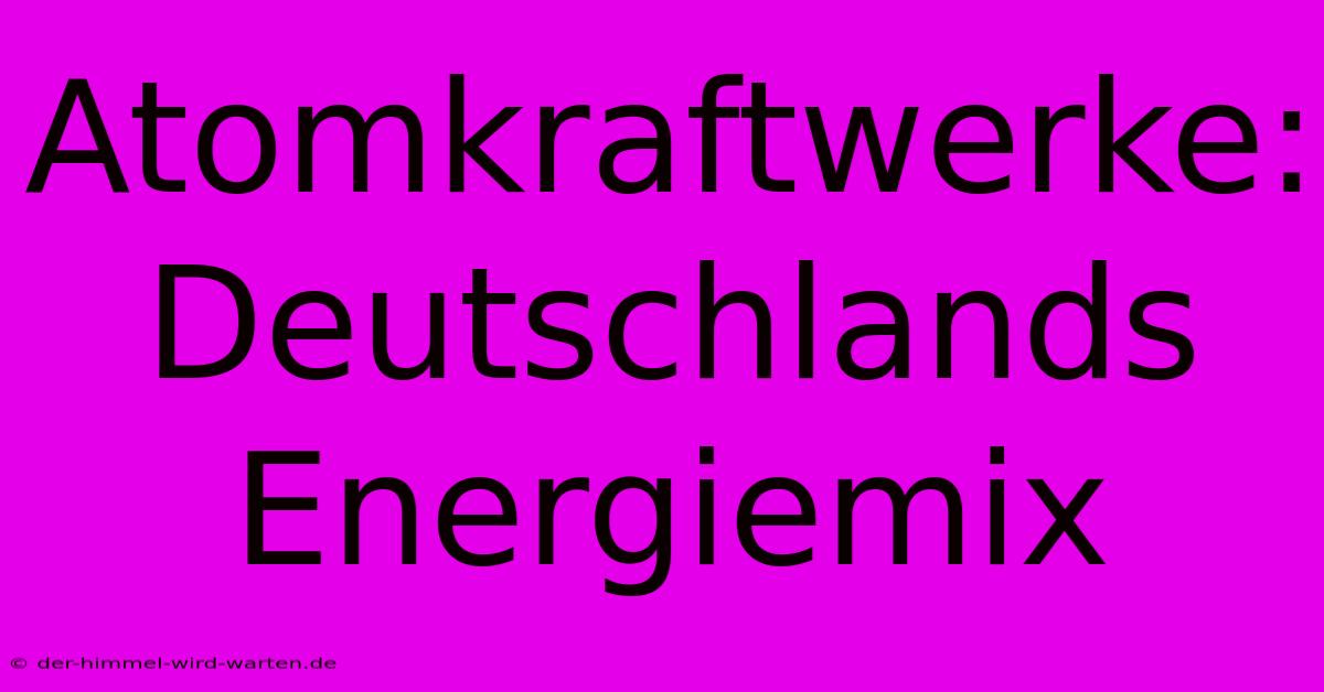 Atomkraftwerke: Deutschlands Energiemix