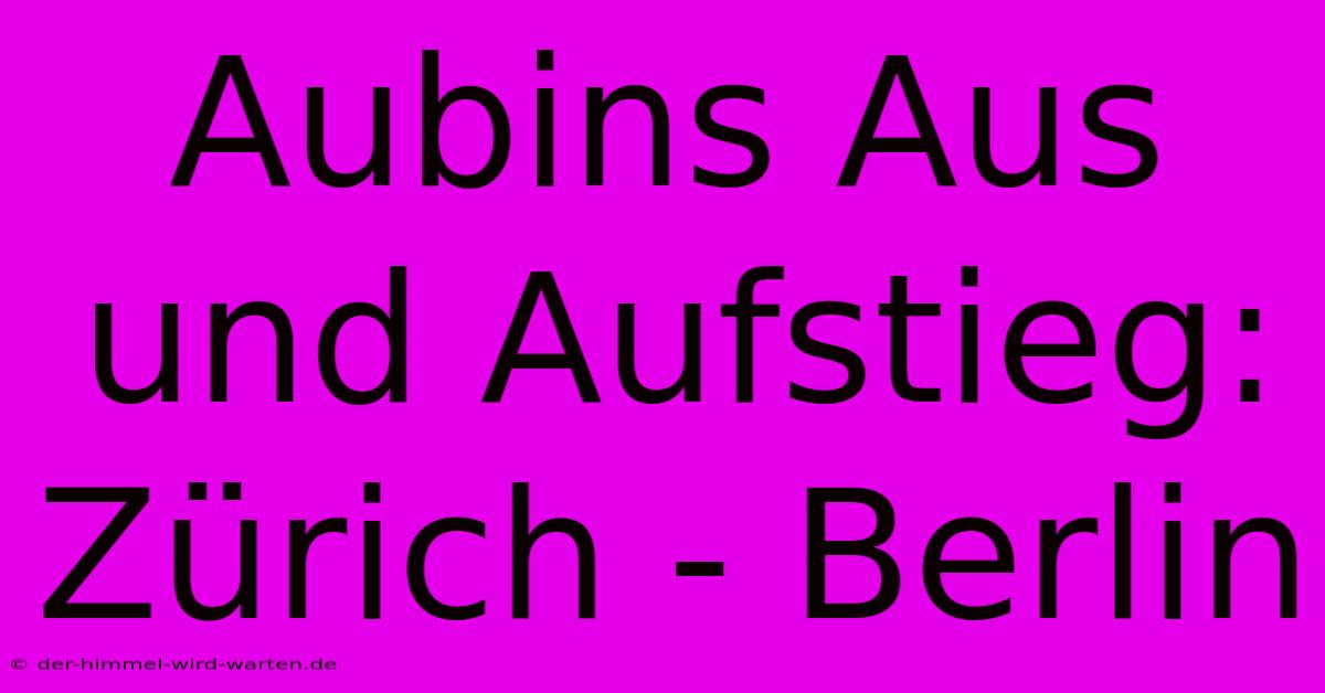 Aubins Aus Und Aufstieg: Zürich - Berlin