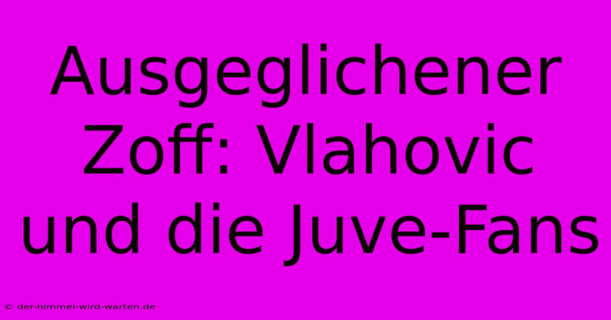 Ausgeglichener Zoff: Vlahovic Und Die Juve-Fans