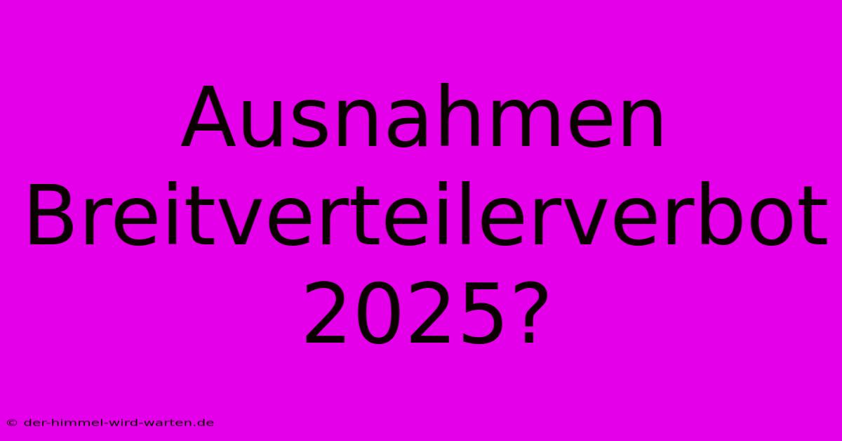 Ausnahmen Breitverteilerverbot 2025?