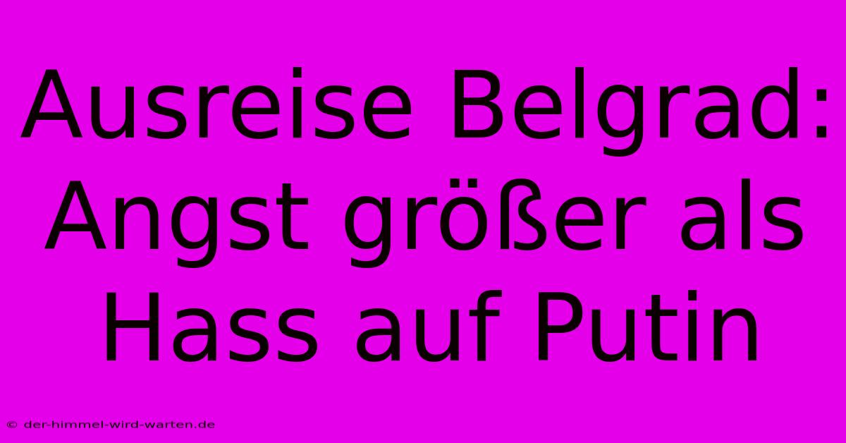 Ausreise Belgrad: Angst Größer Als Hass Auf Putin