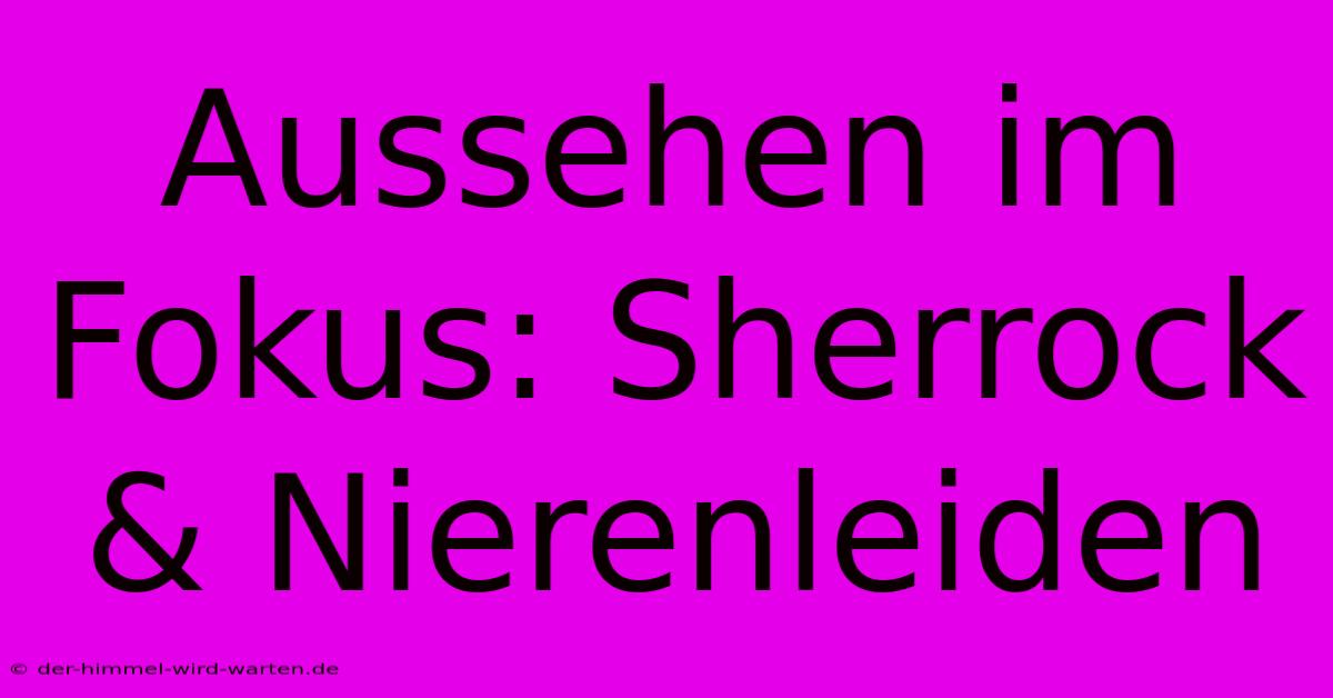 Aussehen Im Fokus: Sherrock & Nierenleiden