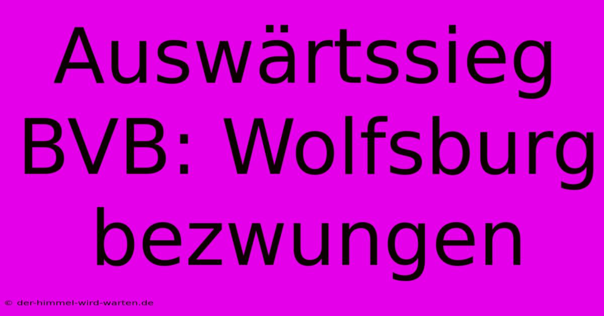 Auswärtssieg BVB: Wolfsburg Bezwungen