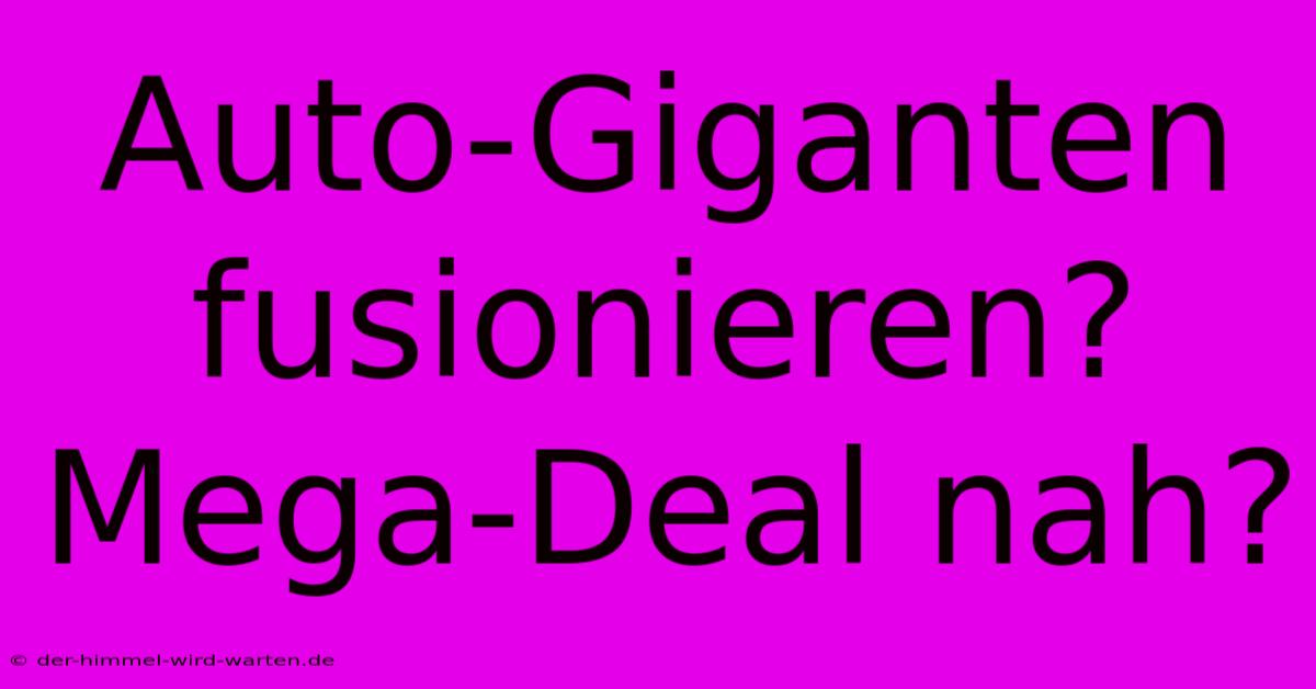 Auto-Giganten Fusionieren? Mega-Deal Nah?