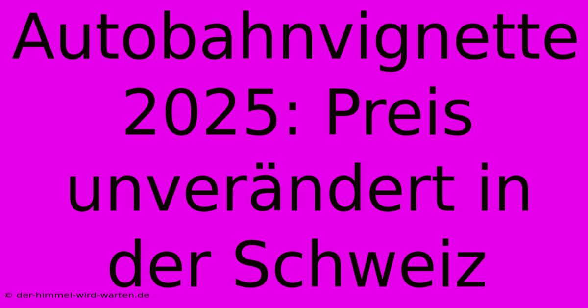 Autobahnvignette 2025: Preis Unverändert In Der Schweiz