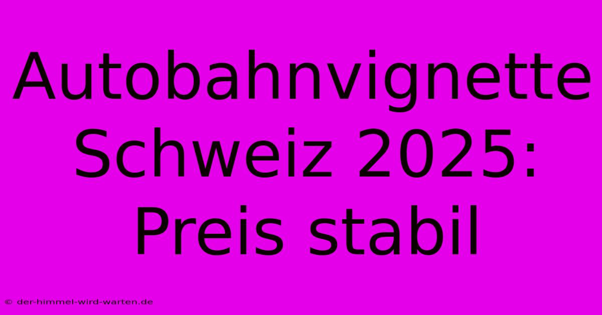 Autobahnvignette Schweiz 2025: Preis Stabil