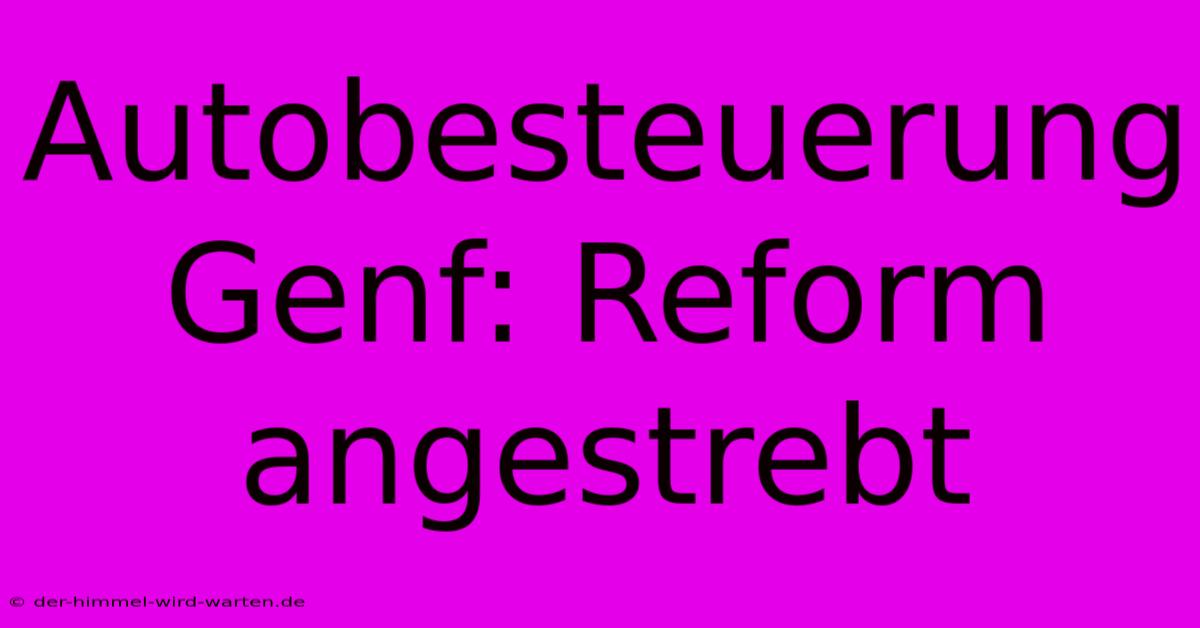 Autobesteuerung Genf: Reform Angestrebt