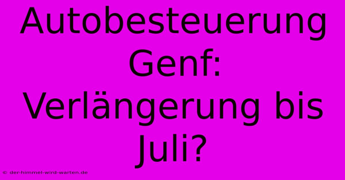 Autobesteuerung Genf:  Verlängerung Bis Juli?