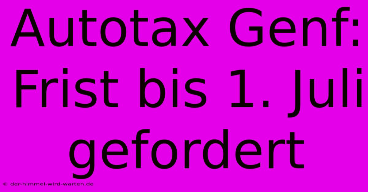 Autotax Genf: Frist Bis 1. Juli Gefordert