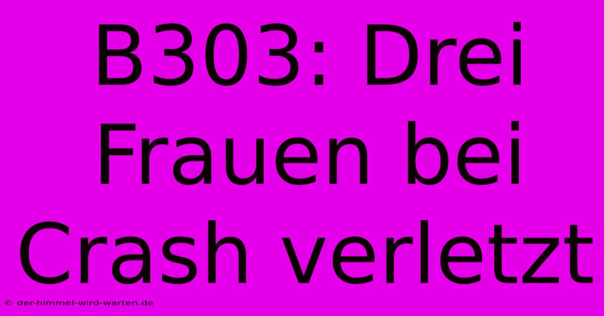 B303: Drei Frauen Bei Crash Verletzt