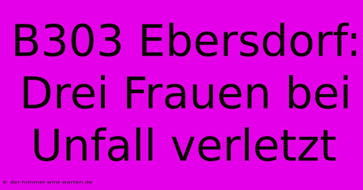 B303 Ebersdorf: Drei Frauen Bei Unfall Verletzt