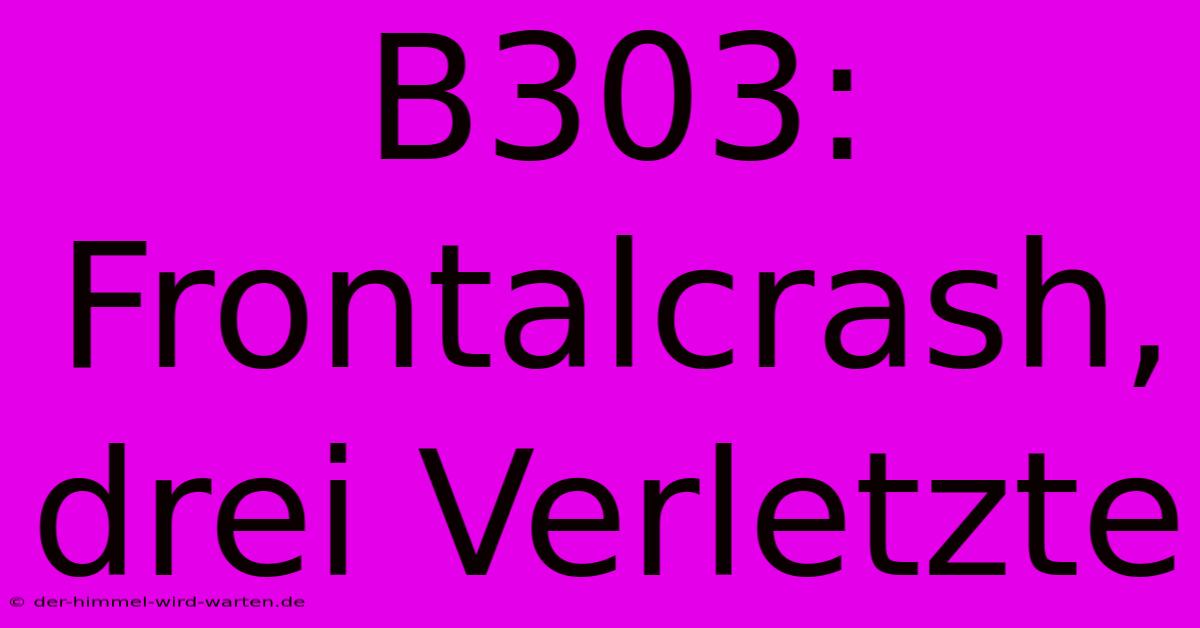 B303: Frontalcrash, Drei Verletzte