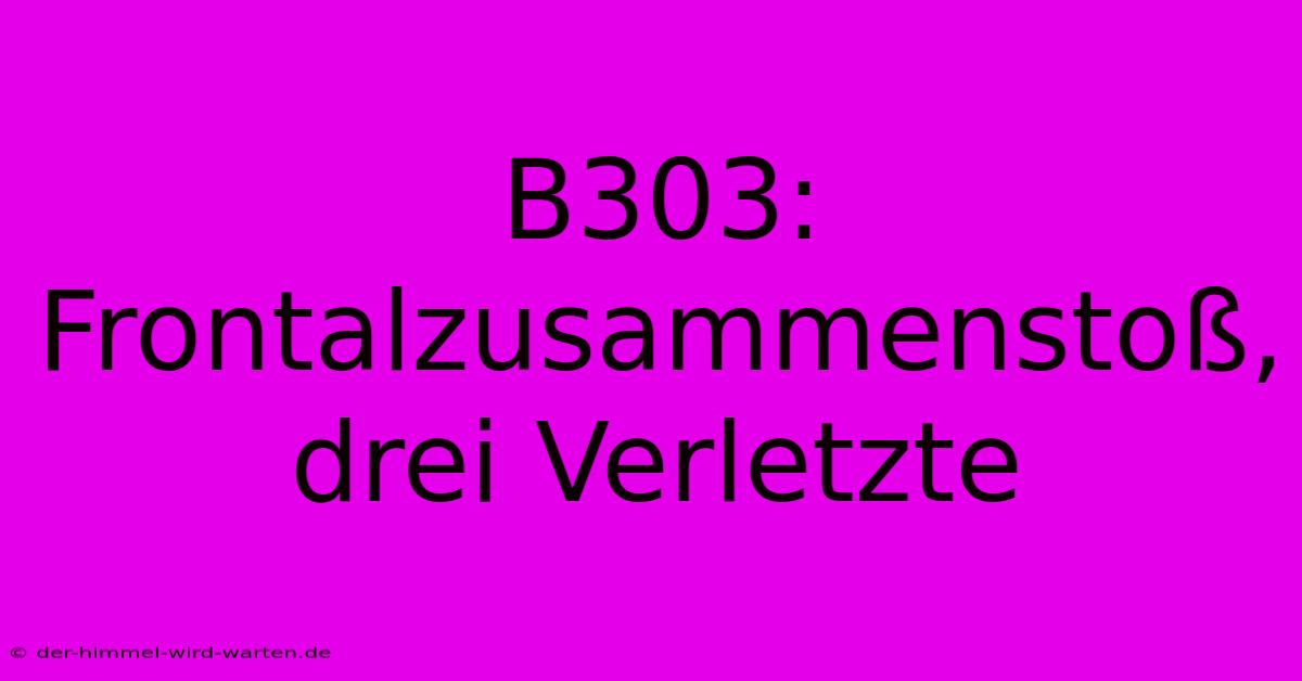 B303: Frontalzusammenstoß, Drei Verletzte