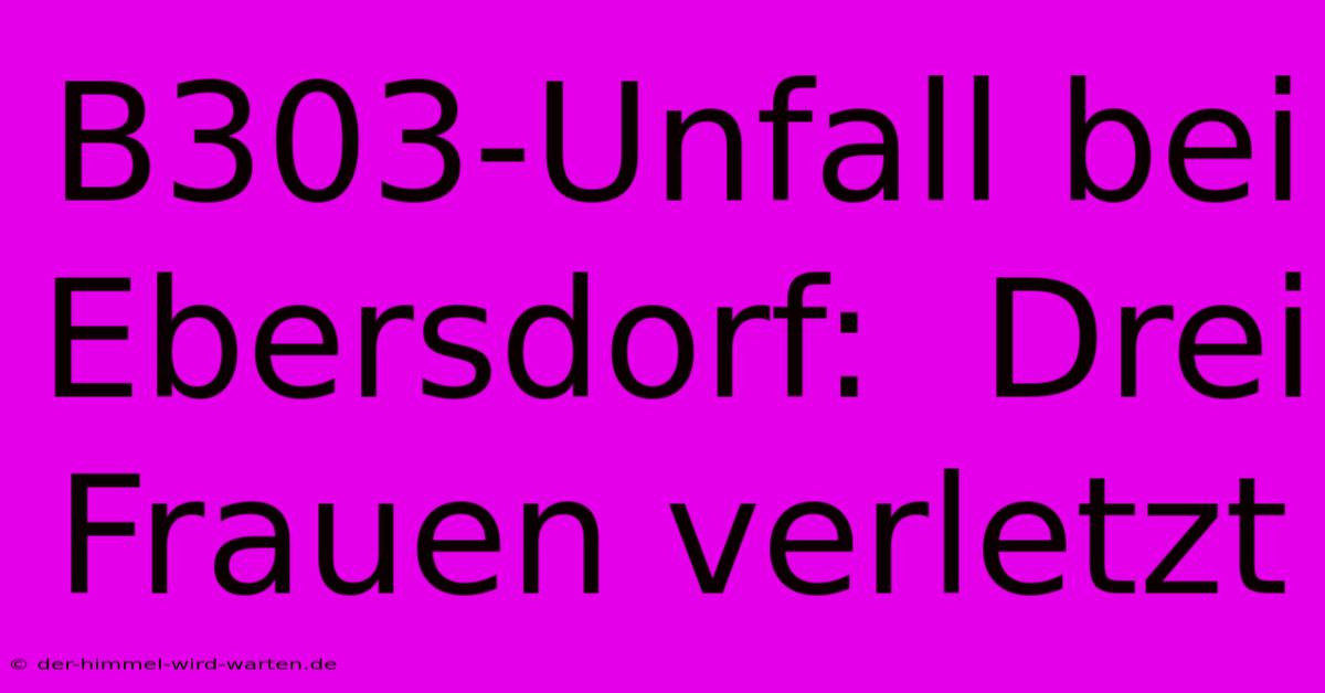 B303-Unfall Bei Ebersdorf:  Drei Frauen Verletzt