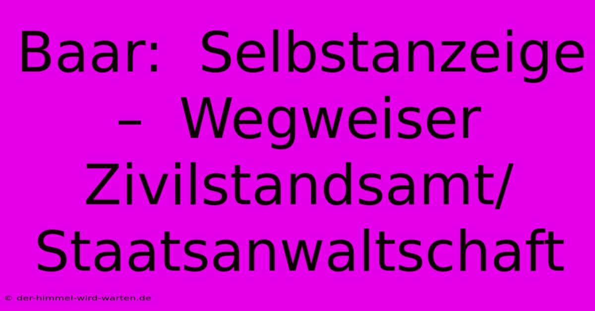 Baar:  Selbstanzeige –  Wegweiser Zivilstandsamt/Staatsanwaltschaft