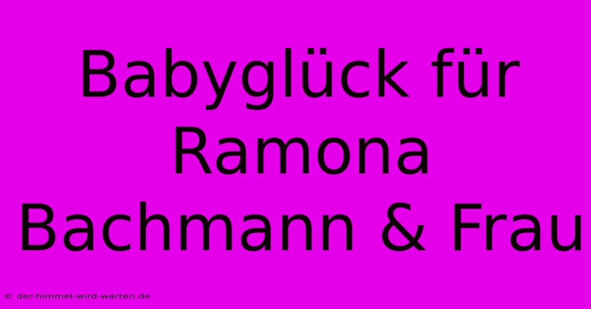 Babyglück Für Ramona Bachmann & Frau