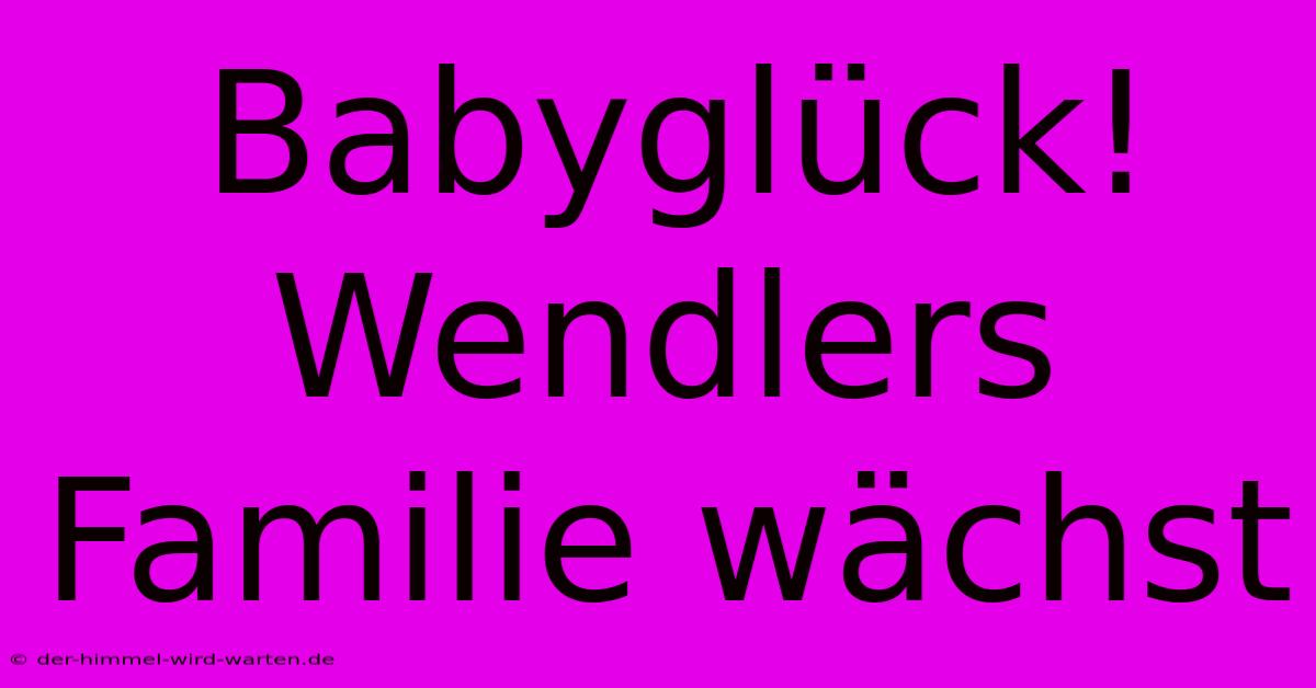 Babyglück! Wendlers Familie Wächst