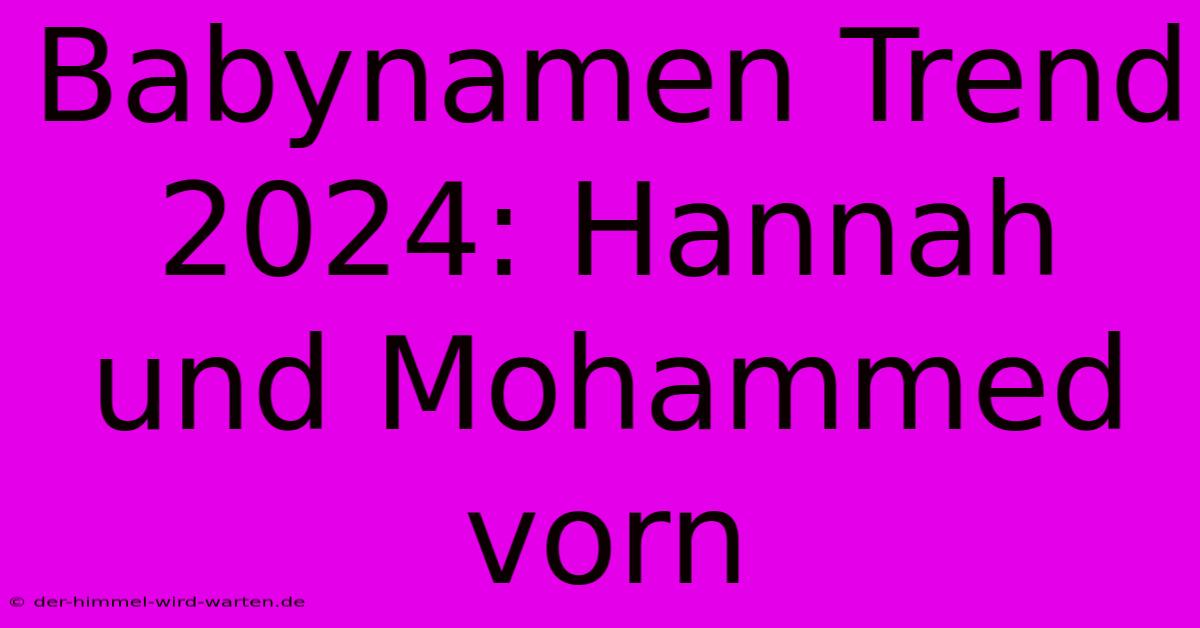 Babynamen Trend 2024: Hannah Und Mohammed Vorn