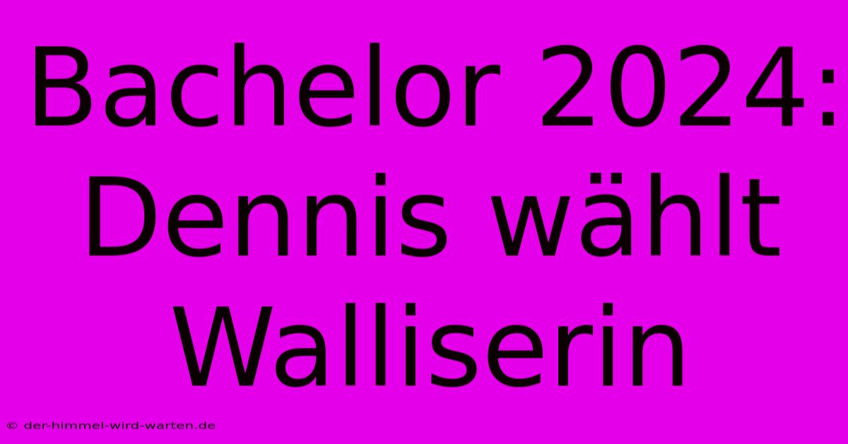 Bachelor 2024: Dennis Wählt Walliserin