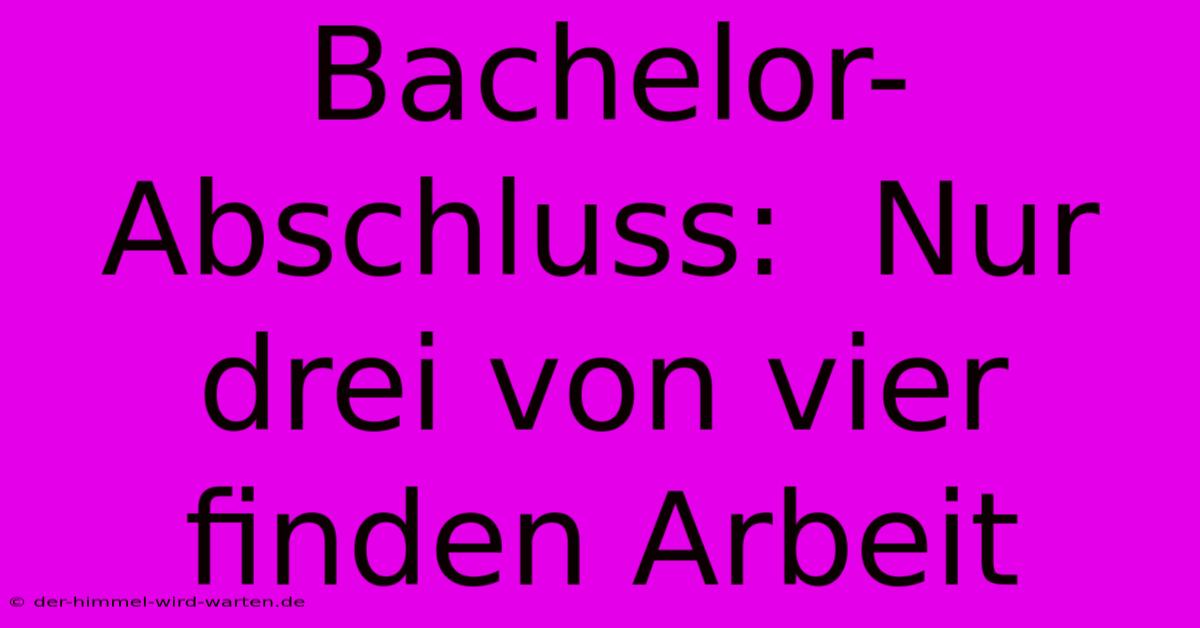 Bachelor-Abschluss:  Nur Drei Von Vier Finden Arbeit