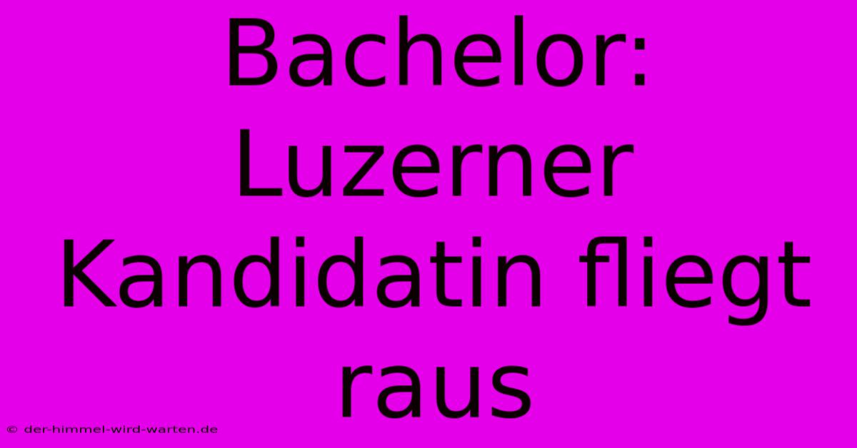 Bachelor: Luzerner Kandidatin Fliegt Raus