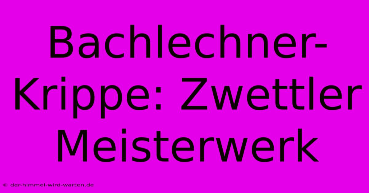 Bachlechner-Krippe: Zwettler Meisterwerk