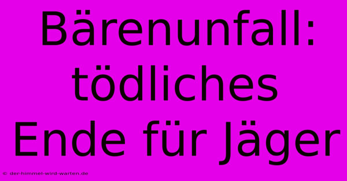 Bärenunfall: Tödliches Ende Für Jäger