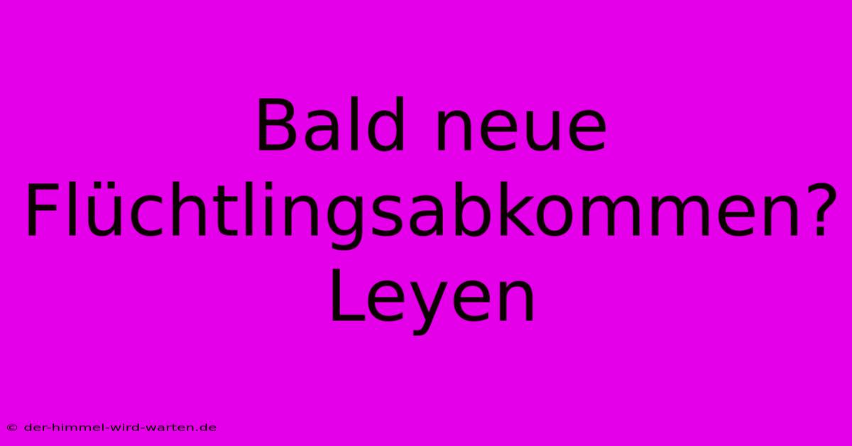 Bald Neue Flüchtlingsabkommen? Leyen