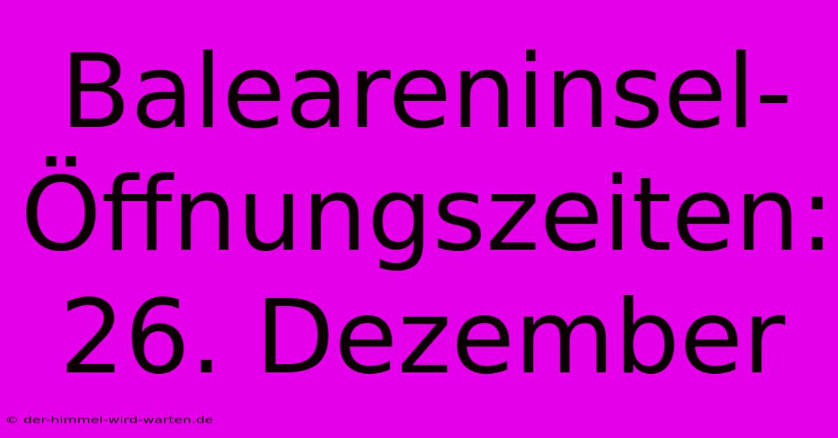 Baleareninsel-Öffnungszeiten: 26. Dezember