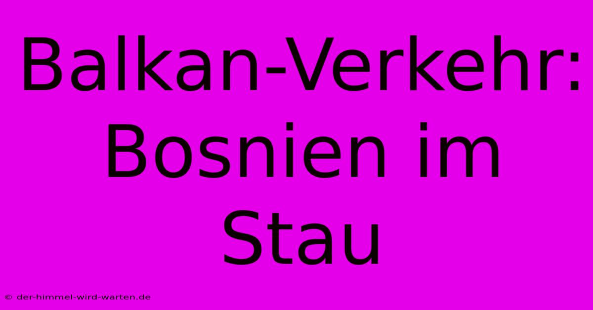 Balkan-Verkehr: Bosnien Im Stau