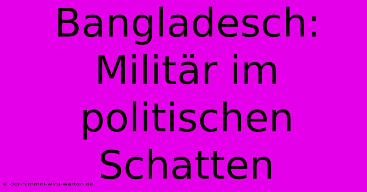 Bangladesch: Militär Im Politischen Schatten