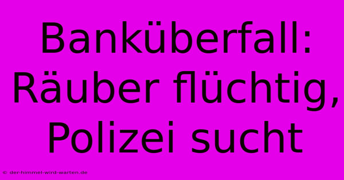 Banküberfall: Räuber Flüchtig, Polizei Sucht