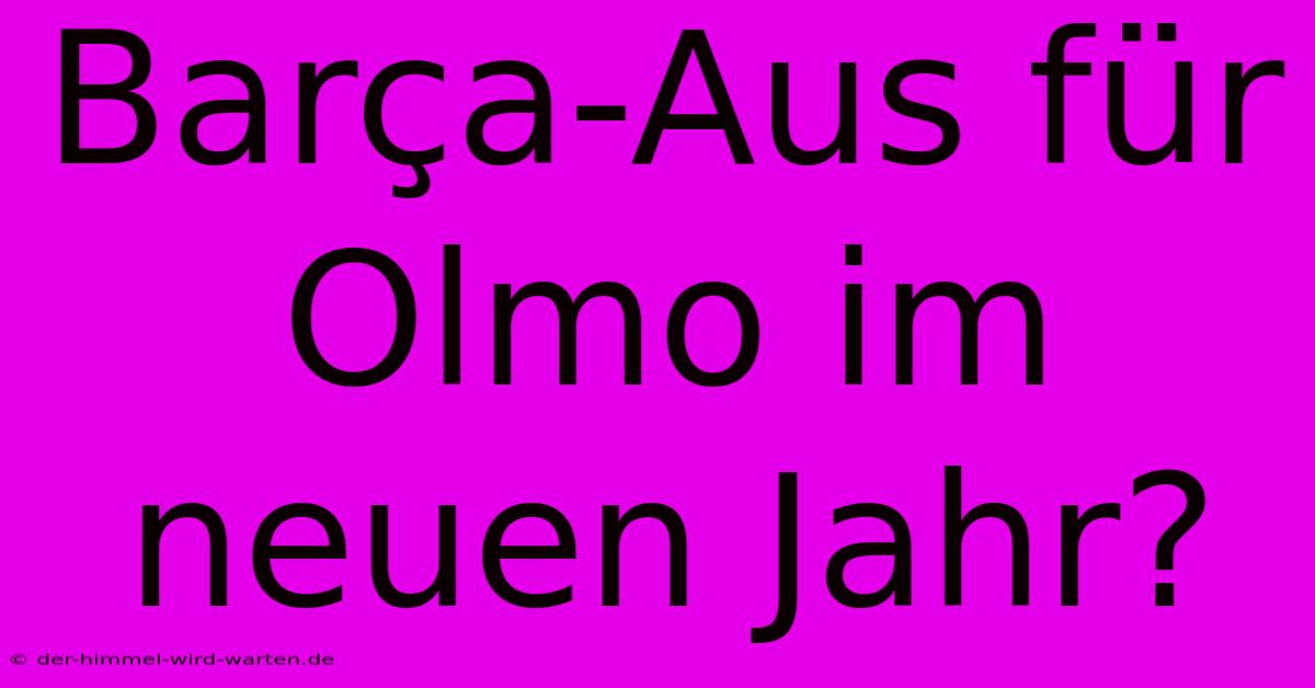 Barça-Aus Für Olmo Im Neuen Jahr?