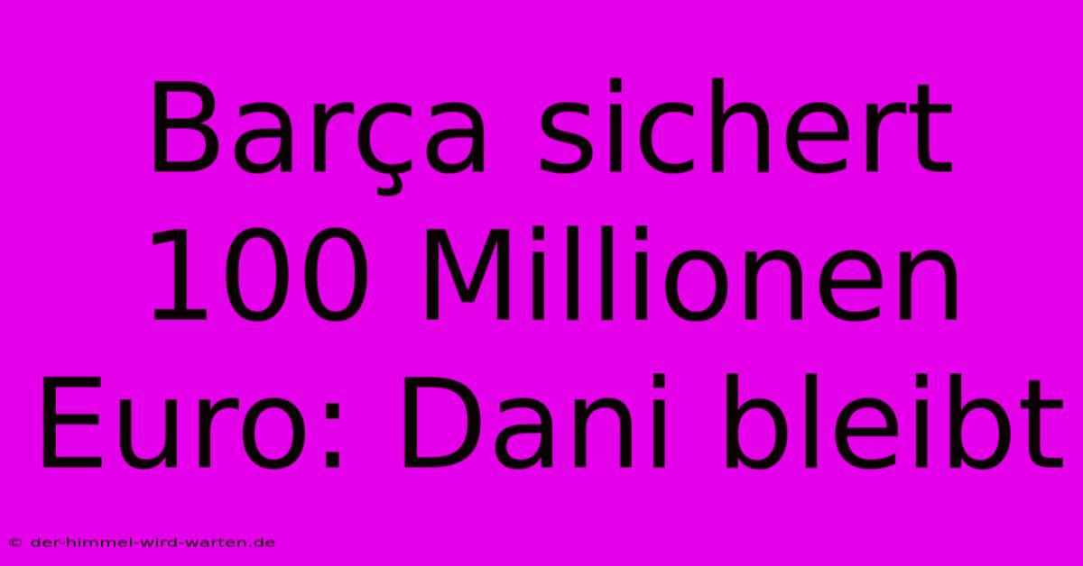 Barça Sichert 100 Millionen Euro: Dani Bleibt